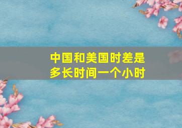 中国和美国时差是多长时间一个小时