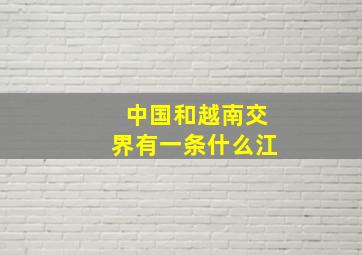 中国和越南交界有一条什么江