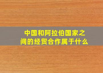 中国和阿拉伯国家之间的经贸合作属于什么