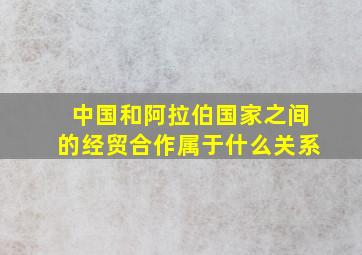 中国和阿拉伯国家之间的经贸合作属于什么关系