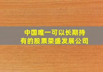 中国唯一可以长期持有的股票荣盛发展公司