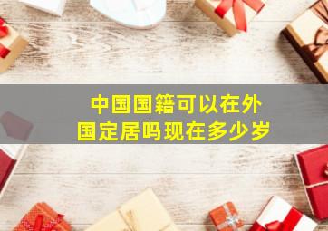 中国国籍可以在外国定居吗现在多少岁