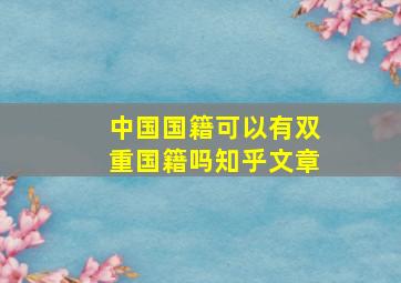 中国国籍可以有双重国籍吗知乎文章