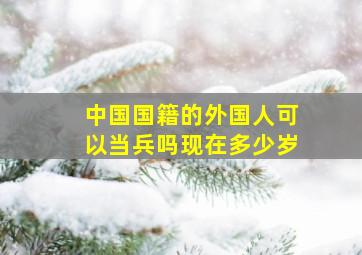 中国国籍的外国人可以当兵吗现在多少岁