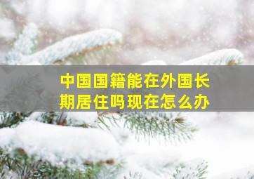 中国国籍能在外国长期居住吗现在怎么办