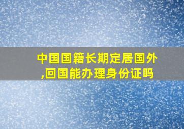 中国国籍长期定居国外,回国能办理身份证吗