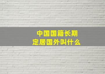 中国国籍长期定居国外叫什么