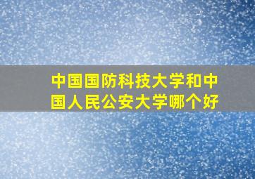 中国国防科技大学和中国人民公安大学哪个好