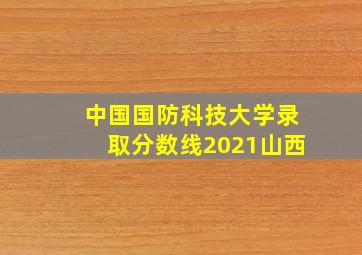 中国国防科技大学录取分数线2021山西