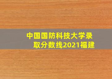 中国国防科技大学录取分数线2021福建