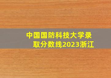 中国国防科技大学录取分数线2023浙江