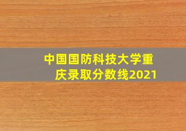 中国国防科技大学重庆录取分数线2021