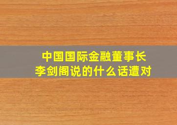 中国国际金融董事长李剑阁说的什么话遭对