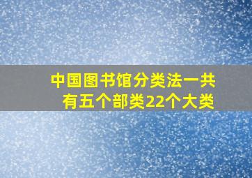 中国图书馆分类法一共有五个部类22个大类