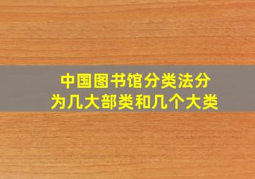 中国图书馆分类法分为几大部类和几个大类