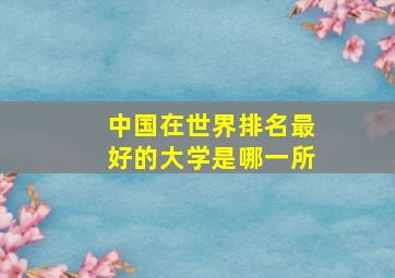 中国在世界排名最好的大学是哪一所