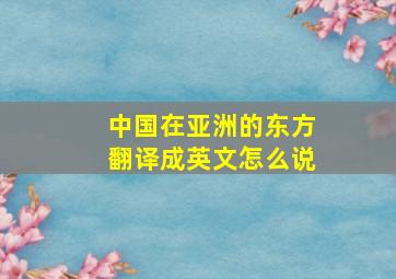 中国在亚洲的东方翻译成英文怎么说