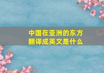 中国在亚洲的东方翻译成英文是什么