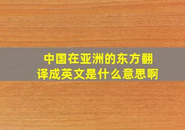 中国在亚洲的东方翻译成英文是什么意思啊