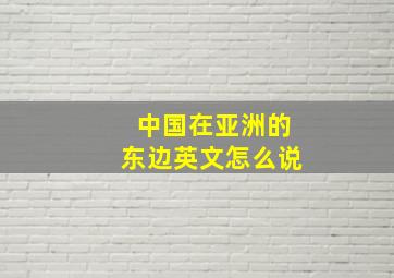 中国在亚洲的东边英文怎么说