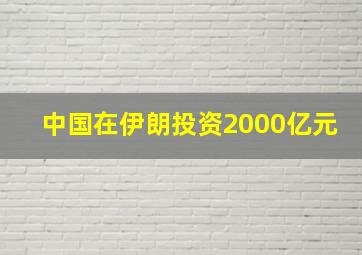 中国在伊朗投资2000亿元