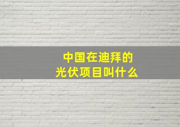 中国在迪拜的光伏项目叫什么