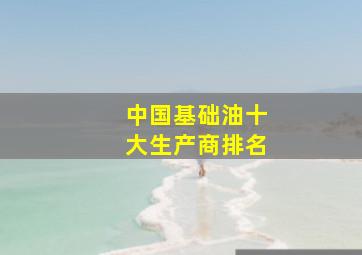 中国基础油十大生产商排名