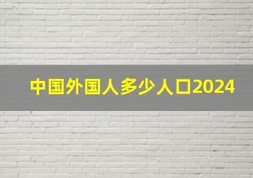 中国外国人多少人口2024