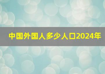 中国外国人多少人口2024年