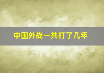 中国外战一共打了几年