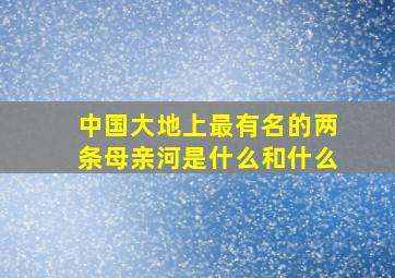 中国大地上最有名的两条母亲河是什么和什么