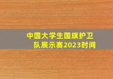 中国大学生国旗护卫队展示赛2023时间