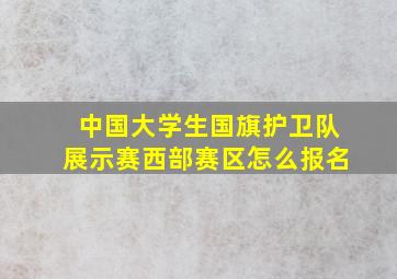 中国大学生国旗护卫队展示赛西部赛区怎么报名