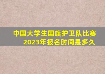 中国大学生国旗护卫队比赛2023年报名时间是多久