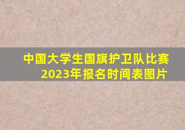 中国大学生国旗护卫队比赛2023年报名时间表图片