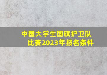 中国大学生国旗护卫队比赛2023年报名条件