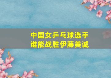 中国女乒乓球选手谁能战胜伊藤美诚