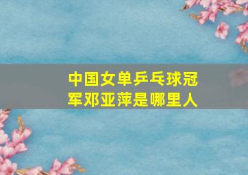 中国女单乒乓球冠军邓亚萍是哪里人