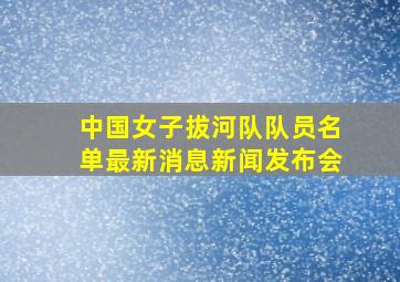 中国女子拔河队队员名单最新消息新闻发布会