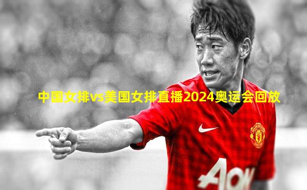 中国女排vs美国女排直播2024奥运会回放