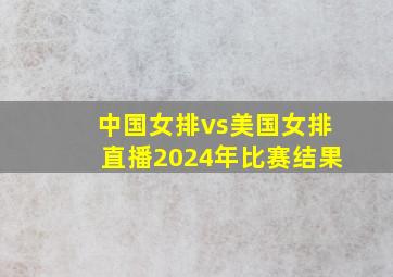 中国女排vs美国女排直播2024年比赛结果