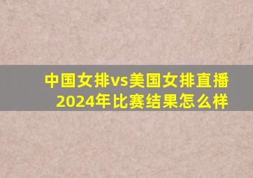 中国女排vs美国女排直播2024年比赛结果怎么样