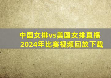 中国女排vs美国女排直播2024年比赛视频回放下载