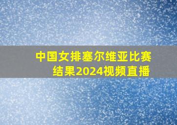 中国女排塞尔维亚比赛结果2024视频直播