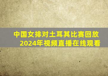 中国女排对土耳其比赛回放2024年视频直播在线观看