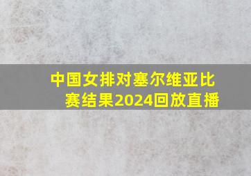 中国女排对塞尔维亚比赛结果2024回放直播