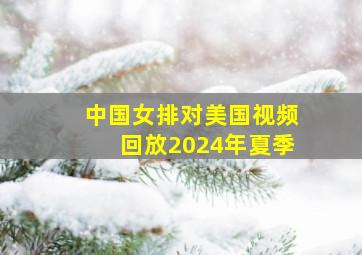 中国女排对美国视频回放2024年夏季