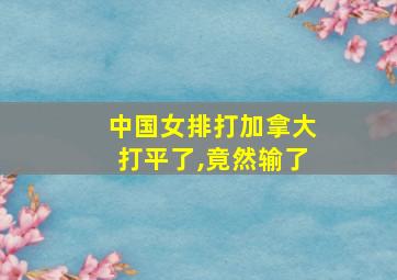 中国女排打加拿大打平了,竟然输了