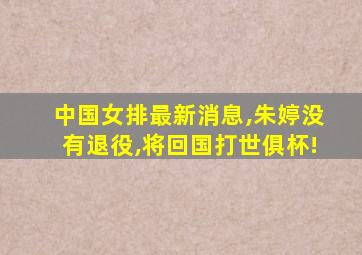 中国女排最新消息,朱婷没有退役,将回国打世俱杯!