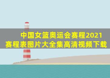 中国女篮奥运会赛程2021赛程表图片大全集高清视频下载